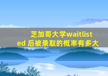 芝加哥大学waitlisted 后被录取的概率有多大